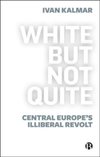 White But Not Quite : Central Europe’s Illiberal Revolt