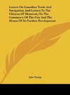 Letters On Canadian Trade And Navigation; And Letters To The Citizens Of Montreal, On The Commerce Of The City And The Means Of Its Further Development