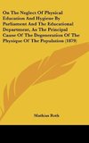 On The Neglect Of Physical Education And Hygiene By Parliament And The Educational Department, As The Principal Cause Of The Degeneration Of The Physique Of The Population (1879)