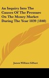 An Inquiry Into The Causes Of The Pressure On The Money Market During The Year 1839 (1840)