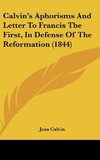 Calvin's Aphorisms And Letter To Francis The First, In Defense Of The Reformation (1844)