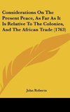 Considerations On The Present Peace, As Far As It Is Relative To The Colonies, And The African Trade (1763)