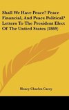 Shall We Have Peace? Peace Financial, And Peace Political? Letters To The President Elect Of The United States (1869)