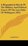 A Biographical Sketch Of The Military And Political Career Of The Late Duke Of Wellington (1852)