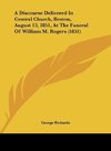 A Discourse Delivered In Central Church, Boston, August 13, 1851, At The Funeral Of William M. Rogers (1851)