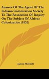 Answer Of The Agent Of The Indiana Colonization Society To The Resolution Of Inquiry On The Subject Of African Colonization (1852)