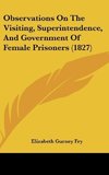 Observations On The Visiting, Superintendence, And Government Of Female Prisoners (1827)