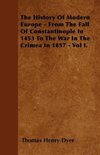 The History Of Modern Europe - From The Fall Of Constantinople In 1453 To The War In The Crimea In 1857 - Vol I.