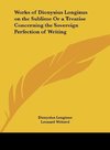 Works of Dionysius Longinus on the Sublime Or a Treatise Concerning the Sovereign Perfection of Writing