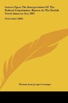 Letters Upon The Interpretation Of The Federal Constitution, Known As The British North America Act, 1867