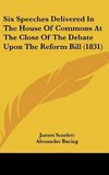 Six Speeches Delivered In The House Of Commons At The Close Of The Debate Upon The Reform Bill (1831)