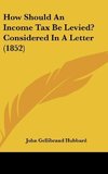 How Should An Income Tax Be Levied? Considered In A Letter (1852)