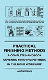 Practical Finishing Methods - A Complete Handbook Covering Finishing Methods In The Home Workshop