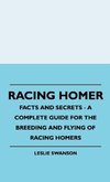 Racing Homer - Facts And Secrets - A Complete Guide For The Breeding And Flying Of Racing Homers