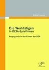 Die Werktätigen in DEFA-Spielfilmen: Propaganda in den Filmen der DDR