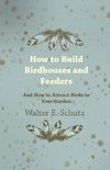 How to Build Birdhouses and Feeders - And How to Attract Birds to Your Garden