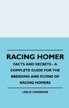 Racing Homer - Facts And Secrets - A Complete Guide For The Breeding And Flying Of Racing Homers