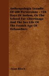 Anthropologia Sexudis Of 600 Perversions - 120 Days Of Sodom, Or The School For Libertinage And The Sex Life Of The French Age Of Debauchery