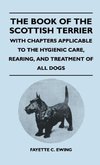 The Book Of The Scottish Terrier - With Chapters Applicable To The Hygienic Care, Rearing, And Treatment Of All Dogs