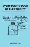 Everybody's Book Of Electricity - A First Introduction To The Principles Of Electricity And A Simple Explanation Of Modern Electrical Appliances And Machines