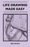 Life Drawing Made Easy - A Practical Guide for the Would-Be Artist, Written in a Simple and Entertaining Style