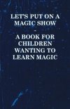 Let's Put on a Magic Show - A Book for Children Wanting to Learn Magic