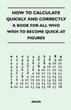 How to Calculate Quickly and Correctly - A Book for All Who Wish to Become Quick at Figures