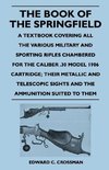 The Book of the Springfield - A Textbook Covering All the Various Military and Sporting Rifles Chambered for the Caliber .30 Model 1906 Cartridge; The