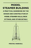 Model Steamer Building - A Practical Handbook on the Design and Construction of Model Steamer Hulls, Deck Fittings, and Other Details