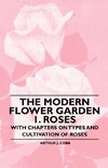 The Modern Flower Garden 1. Roses - With Chapters on Types and Cultivation of Roses