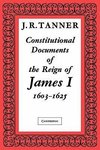Constitutional Documents of the Reign of James I A.D. 1603 1625