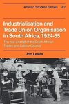 Industrialisation and Trade Union Organization in South Africa, 1924 1955