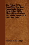 The Plains Of The Great West And Their Inhabitants. Being A Description Of The Plains, Game, Indians Etc. Of The Great North American Desert