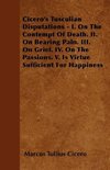 Cicero's Tusculian Disputations - I. On The Contempt Of Death. II. On Bearing Pain. III. On Grief. IV. On The Passions. V. Is Virtue Sufficient For Happiness