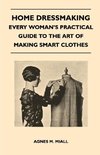 Home Dressmaking - Every Woman's Practical Guide to the Art of Making Smart Clothes