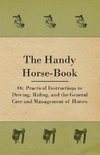 The Handy Horse-book; Or, Practical Instructions In Driving, Riding, And The General Care And Management Of Horses