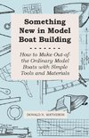 Something New in Model Boat Building - How to Make Out-of-the Ordinary Model Boats with Simple Tools and Materials