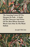 The Amazing Career Of The Marquis De Sade - A Study Of The Character And Views Of The Man Whose Fantastic Works Gave Rise To The Word Sadism