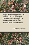 Magic Without Apparatus - A Treatise On The Principles, Old And New Of Sleight-Of-Hand With Cards, Coins, Billiard Balls And Thimbles