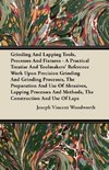 Grinding And Lapping Tools, Processes And Fixtures - A Practical Treatise And Toolmakers' Reference Work Upon Precision Grinding And Grinding Processes, The Preparation And Use Of Abrasives, Lapping Processes And Methods, The Construction And Use Of Laps