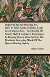 Improved Queen-Rearing, Or, How To Rear Large, Prolific, Long-Lived Queen Bees - The Results Of Nearly Half A Century's Experience In Rearing Queen Bees, Giving The Practical, Every-day Work Of The Queen-Rearing Apiary