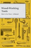 Wood-Working Tools; How to Use Them - A Manual