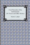 First Principles of the Reformation (95 Theses and Other Works)