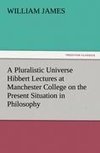 A Pluralistic Universe Hibbert Lectures at Manchester College on the Present Situation in Philosophy