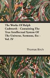 The Works of Ralph Cudworth - Containing the True Intellectual System of the Universe, Sermons, Etc - Vol. IV