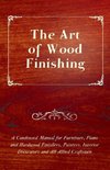 The Art of Wood Finishing - A Condensed Manual for Furniture, Piano and Hardwood Finishers, Painters, Interior Decorators and All Allied Craftsmen