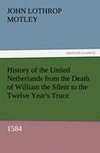 History of the United Netherlands from the Death of William the Silent to the Twelve Year's Truce, 1584