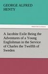 A Jacobite Exile Being the Adventures of a Young Englishman in the Service of Charles the Twelfth of Sweden