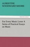 For Every Music Lover A Series of Practical Essays on Music