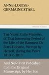 Ten Years' Exile Memoirs of That Interesting Period of the Life of the Baroness De Stael-Holstein, Written by Herself, during the Years 1810, 1811, 1812, and 1813, and Now First Published from the Original Manuscript, by Her Son.